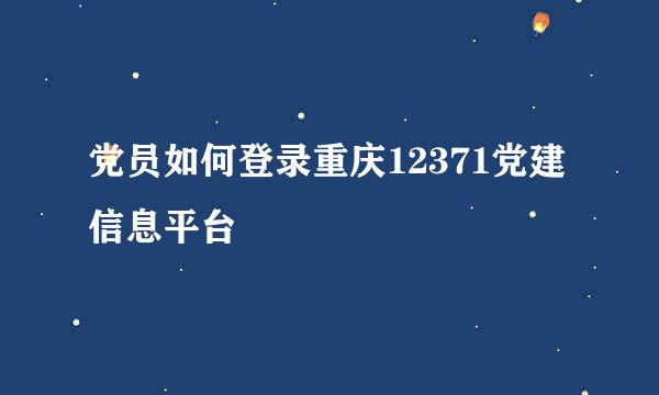 党员如何登录重庆12371党建信息平台