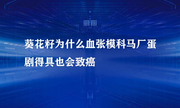 葵花籽为什么血张模科马厂蛋剧得具也会致癌