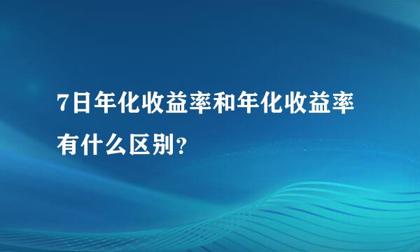 7日年化收益率和年化收益率有什么区别？