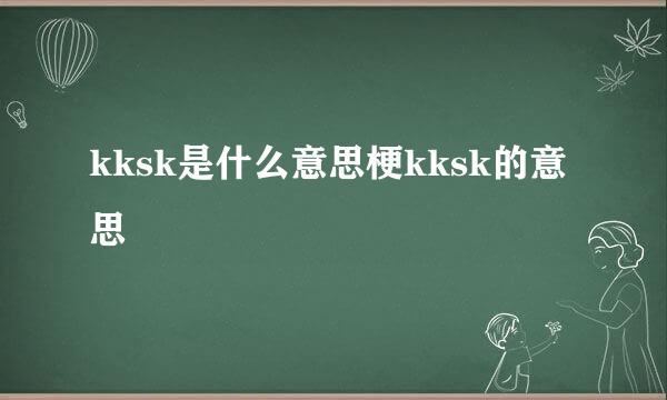 kksk是什么意思梗kksk的意思