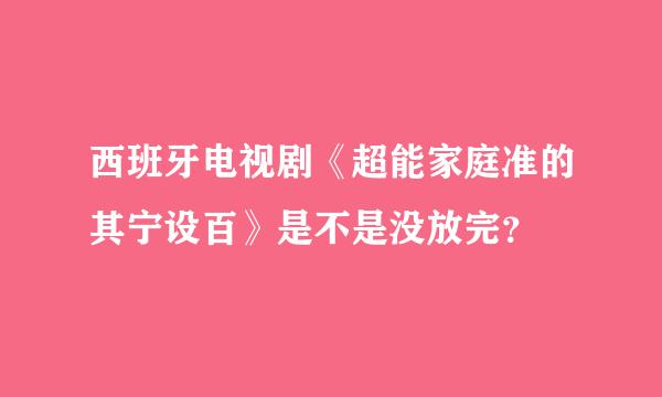 西班牙电视剧《超能家庭准的其宁设百》是不是没放完？