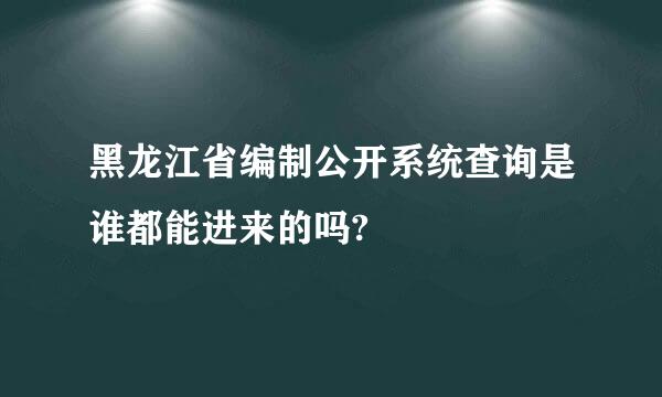 黑龙江省编制公开系统查询是谁都能进来的吗?