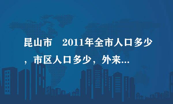 昆山市 2011年全市人口多少，市区人口多少，外来人口多少？