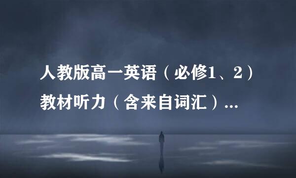 人教版高一英语（必修1、2）教材听力（含来自词汇）mp3下载，急需！！！【鞠躬感谢！！！】