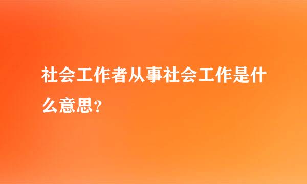 社会工作者从事社会工作是什么意思？