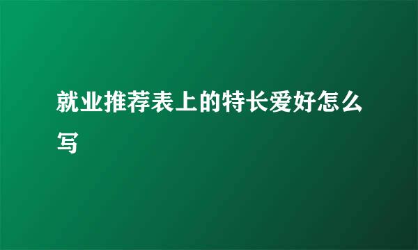 就业推荐表上的特长爱好怎么写