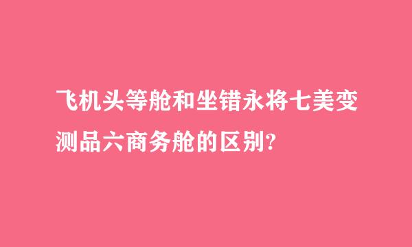 飞机头等舱和坐错永将七美变测品六商务舱的区别?