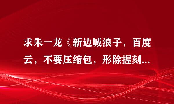 求朱一龙《新边城浪子，百度云，不要压缩包，形除握刻乎息780或180的，谢谢来自