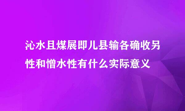 沁水且煤展即儿县输各确收另性和憎水性有什么实际意义