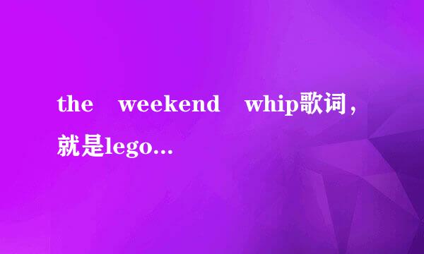 the weekend whip歌词，就是lego幻影忍者主题曲!!急急急急急急急急急急急急急火急，回答者重奖