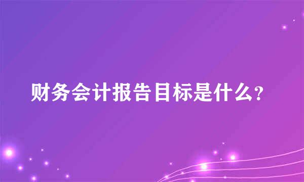 财务会计报告目标是什么？