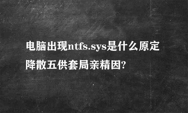 电脑出现ntfs.sys是什么原定降散五供套局亲精因?