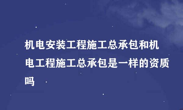 机电安装工程施工总承包和机电工程施工总承包是一样的资质吗