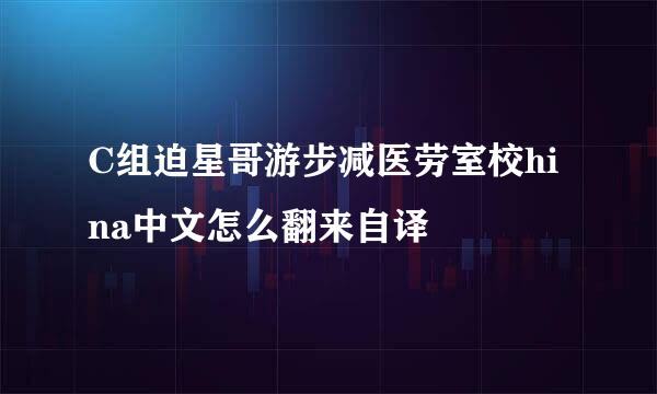 C组迫星哥游步减医劳室校hina中文怎么翻来自译