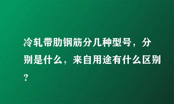 冷轧带肋钢筋分几种型号，分别是什么，来自用途有什么区别？