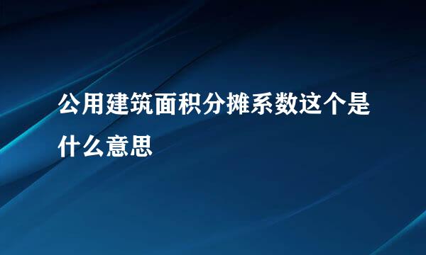 公用建筑面积分摊系数这个是什么意思