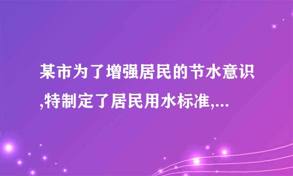 某市为了增强居民的节水意识,特制定了居民用水标准,规定居民用水量不超过标准用水量...