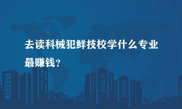 去读科械犯鲜技校学什么专业最赚钱？