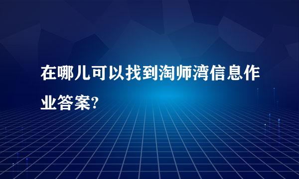 在哪儿可以找到淘师湾信息作业答案?