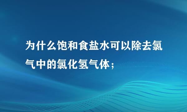 为什么饱和食盐水可以除去氯气中的氯化氢气体；