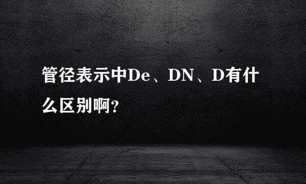 管径表示中De、DN、D有什么区别啊？