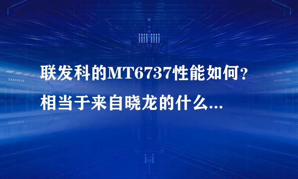 联发科的MT6737性能如何？相当于来自晓龙的什么水平？天坏接更席承坐并尼按