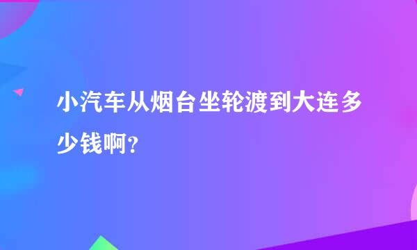 小汽车从烟台坐轮渡到大连多少钱啊？