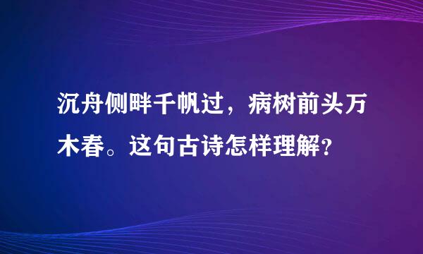 沉舟侧畔千帆过，病树前头万木春。这句古诗怎样理解？