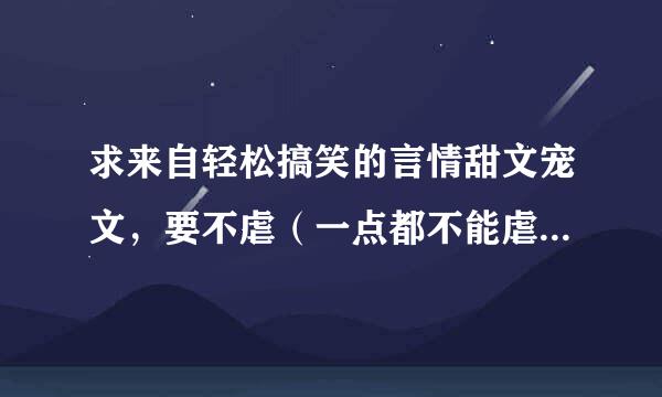 求来自轻松搞笑的言情甜文宠文，要不虐（一点都不能虐360问答），本人比较喜欢校园文