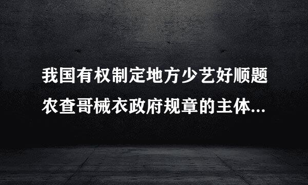 我国有权制定地方少艺好顺题农查哥械衣政府规章的主体有哪些？