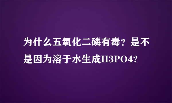 为什么五氧化二磷有毒？是不是因为溶于水生成H3PO4?