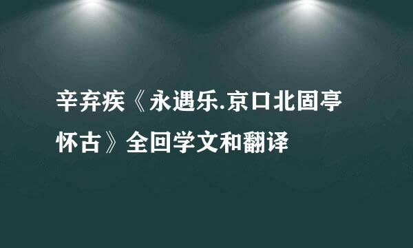 辛弃疾《永遇乐.京口北固亭怀古》全回学文和翻译