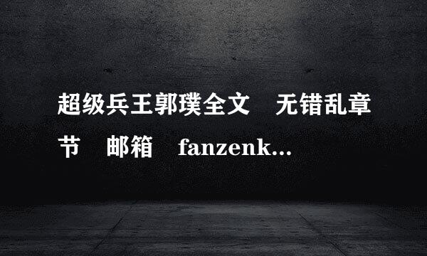 超级兵王郭璞全文 无错乱章节 邮箱 fanzenkai@qq.来自com