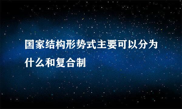 国家结构形势式主要可以分为什么和复合制