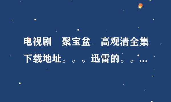 电视剧 聚宝盆 高观清全集下载地址。。。迅雷的。。打包好的。。谢了!! 297036979