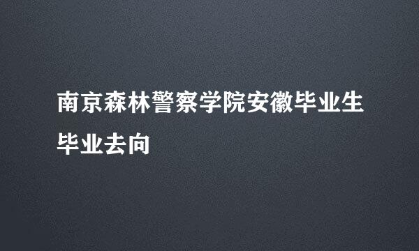 南京森林警察学院安徽毕业生毕业去向