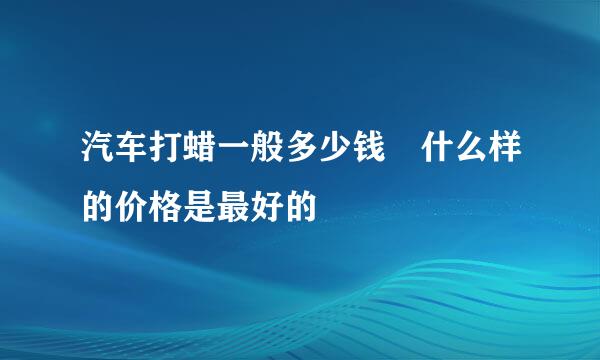 汽车打蜡一般多少钱 什么样的价格是最好的