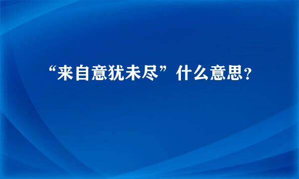 “来自意犹未尽”什么意思？