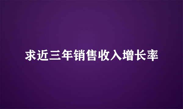 求近三年销售收入增长率