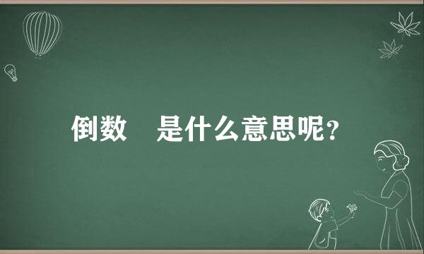 倒数 是什么意思呢？