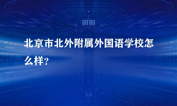 北京市北外附属外国语学校怎么样？