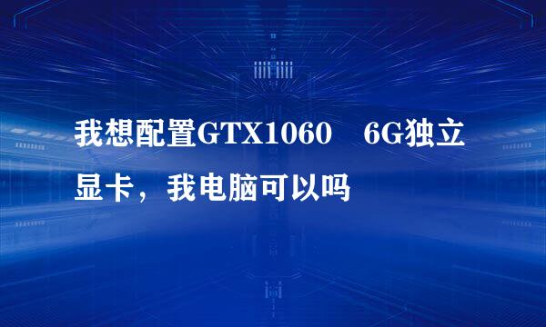 我想配置GTX1060 6G独立显卡，我电脑可以吗