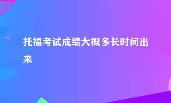 托福考试成绩大概多长时间出来