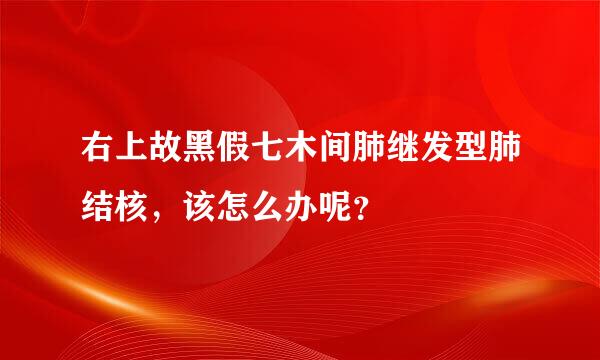 右上故黑假七木间肺继发型肺结核，该怎么办呢？