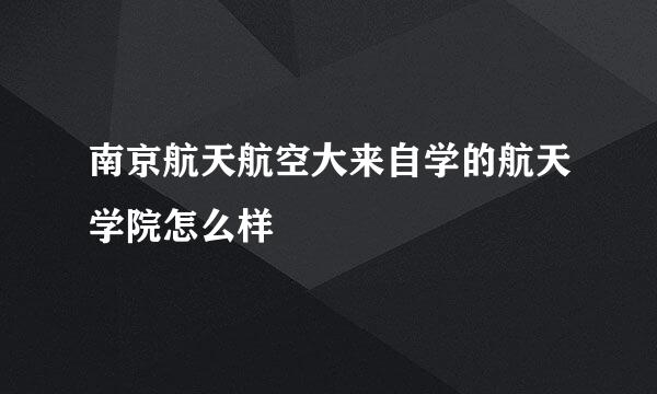 南京航天航空大来自学的航天学院怎么样