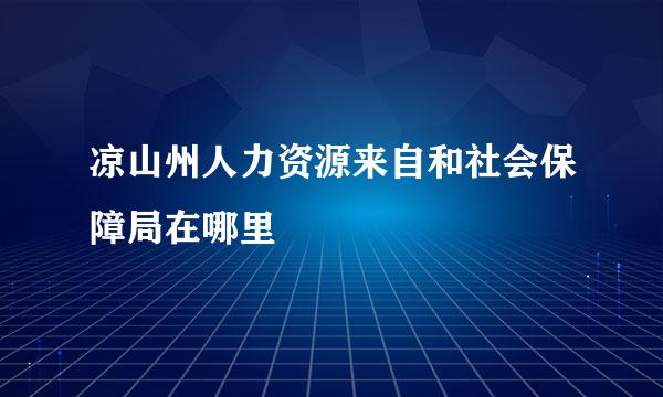 凉山州人力资源来自和社会保障局在哪里