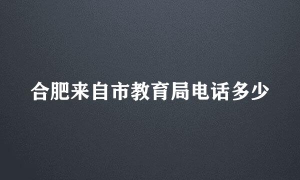 合肥来自市教育局电话多少