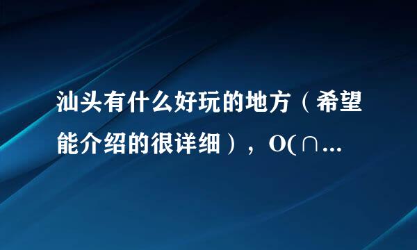 汕头有什么好玩的地方（希望能介绍的很详细），O(∩_∩)O