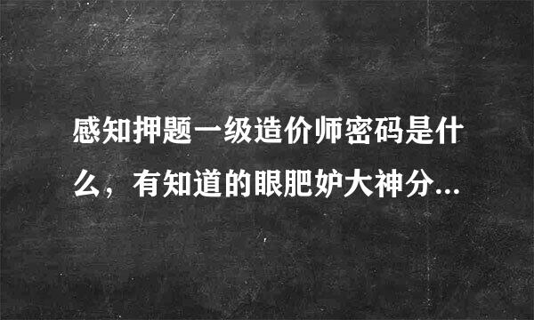 感知押题一级造价师密码是什么，有知道的眼肥妒大神分享一下吗？