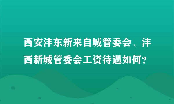 西安沣东新来自城管委会、沣西新城管委会工资待遇如何？